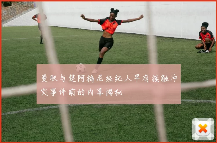 曼联与楚阿梅尼经纪人早有接触冲突事件前的内幕揭秘