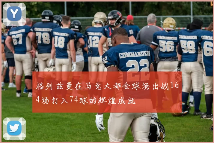 格列兹曼在马竞大都会球场出战164场打入74球的辉煌成就