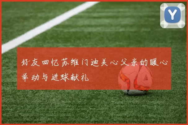 好友回忆苏维门迪关心父亲的暖心举动与进球献礼