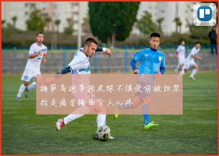 梅萨乌迪争抢皮球不慎受伤被担架抬走痛苦掩面令人心疼