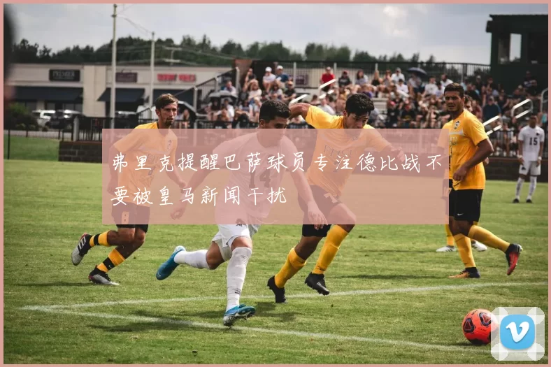 弗里克提醒巴萨球员专注德比战不要被皇马新闻干扰