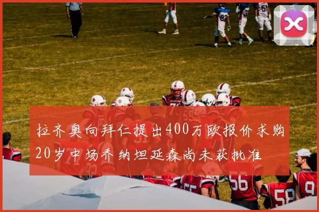 拉齐奥向拜仁提出400万欧报价求购20岁中场乔纳坦延森尚未获批准