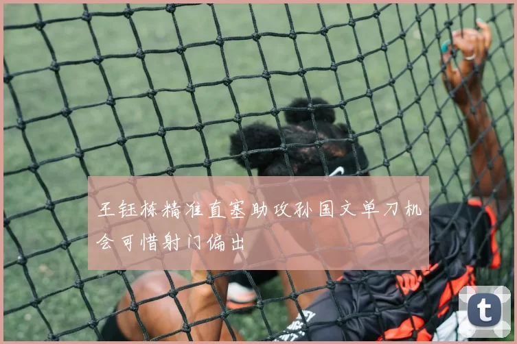 王钰栋精准直塞助攻孙国文单刀机会可惜射门偏出