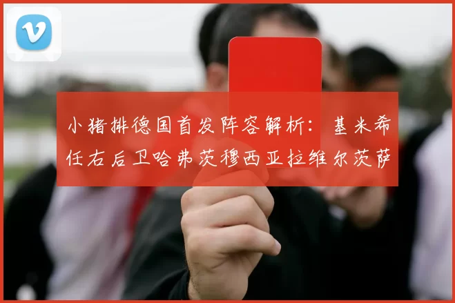 小猪排德国首发阵容解析：基米希任右后卫哈弗茨穆西亚拉维尔茨萨内齐聚一堂