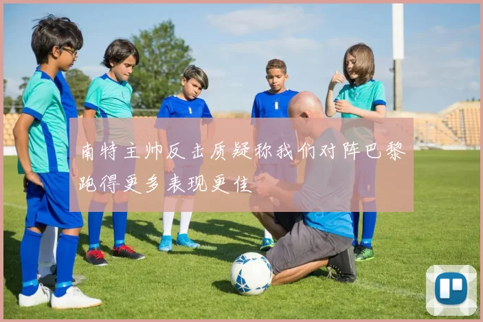 南特主帅反击质疑称我们对阵巴黎跑得更多表现更佳