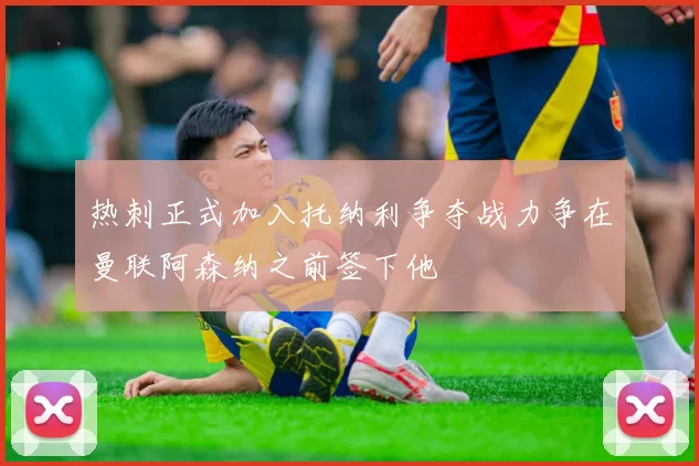 热刺正式加入托纳利争夺战力争在曼联阿森纳之前签下他