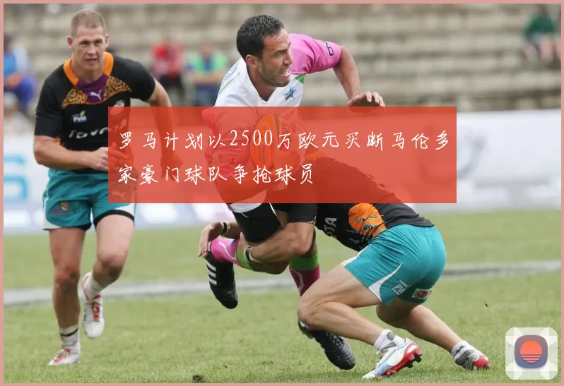 罗马计划以2500万欧元买断马伦多家豪门球队争抢球员