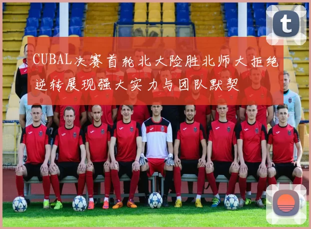 CUBAL决赛首轮北大险胜北师大拒绝逆转展现强大实力与团队默契
