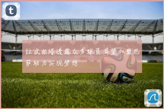 拉波尔塔透露众多球员渴望加盟巴萨助力实现梦想