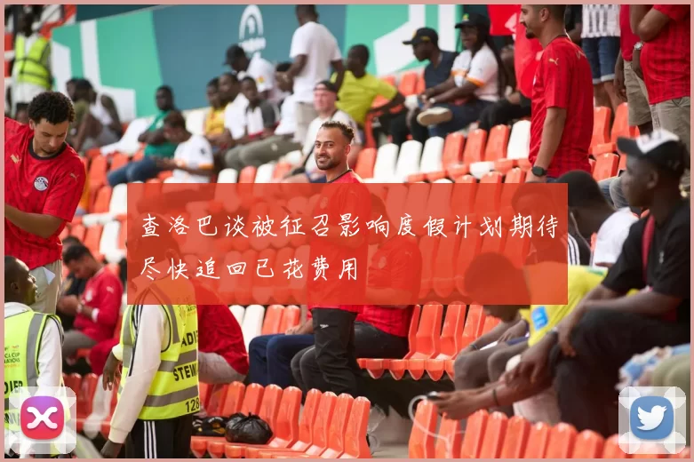 查洛巴谈被征召影响度假计划期待尽快追回已花费用