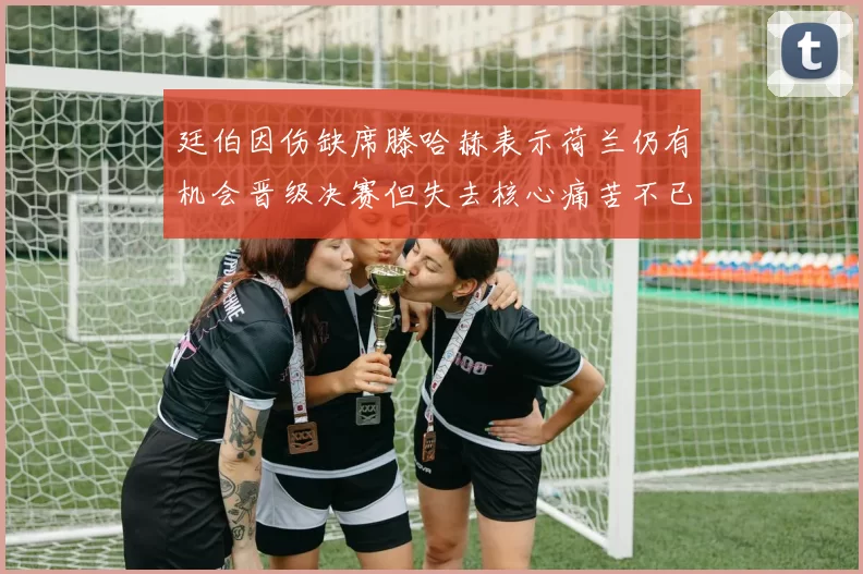 廷伯因伤缺席滕哈赫表示荷兰仍有机会晋级决赛但失去核心痛苦不已