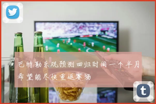 巴特勒乐观预测回归时间一个半月希望能尽快重返赛场