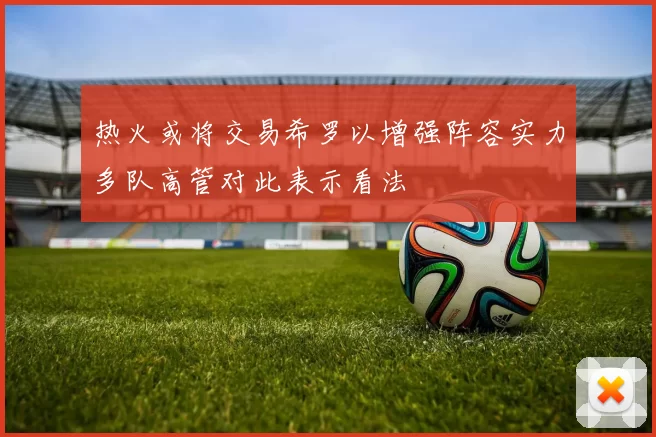 热火或将交易希罗以增强阵容实力多队高管对此表示看法