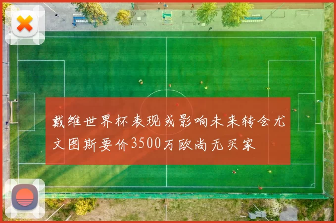 戴维世界杯表现或影响未来转会尤文图斯要价3500万欧尚无买家