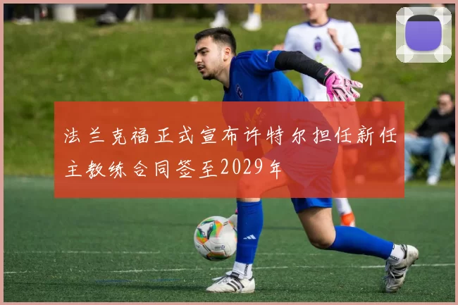 法兰克福正式宣布许特尔担任新任主教练合同签至2029年
