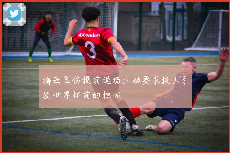 梅西因伤提前退场主动要求换人引发世界杯前的担忧