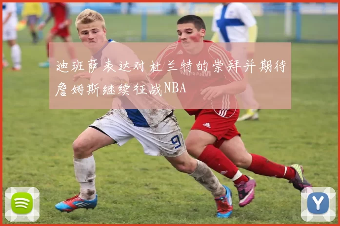 迪班萨表达对杜兰特的崇拜并期待詹姆斯继续征战NBA