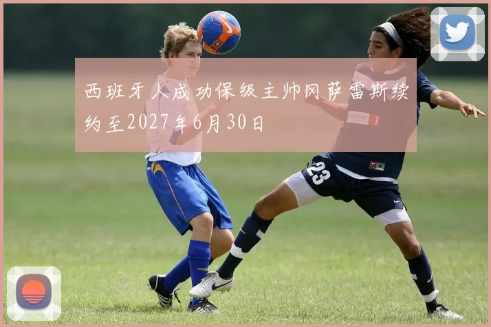 西班牙人成功保级主帅冈萨雷斯续约至2027年6月30日