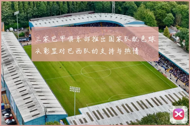 三家巴甲俱乐部推出国家队配色球衣彰显对巴西队的支持与热情