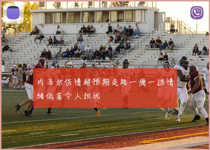 内马尔伤情超预期走路一瘸一拐情绪低落令人担忧