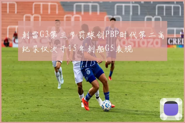 刺雷G3第三节罚球创PBP时代第二高纪录仅次于15年刺船G5表现