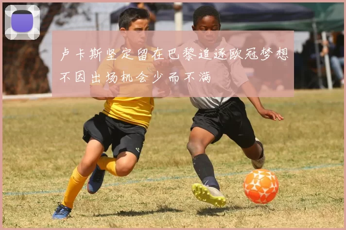 卢卡斯坚定留在巴黎追逐欧冠梦想不因出场机会少而不满